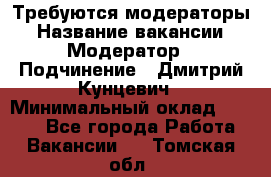 Требуются модераторы › Название вакансии ­ Модератор › Подчинение ­ Дмитрий Кунцевич › Минимальный оклад ­ 1 000 - Все города Работа » Вакансии   . Томская обл.